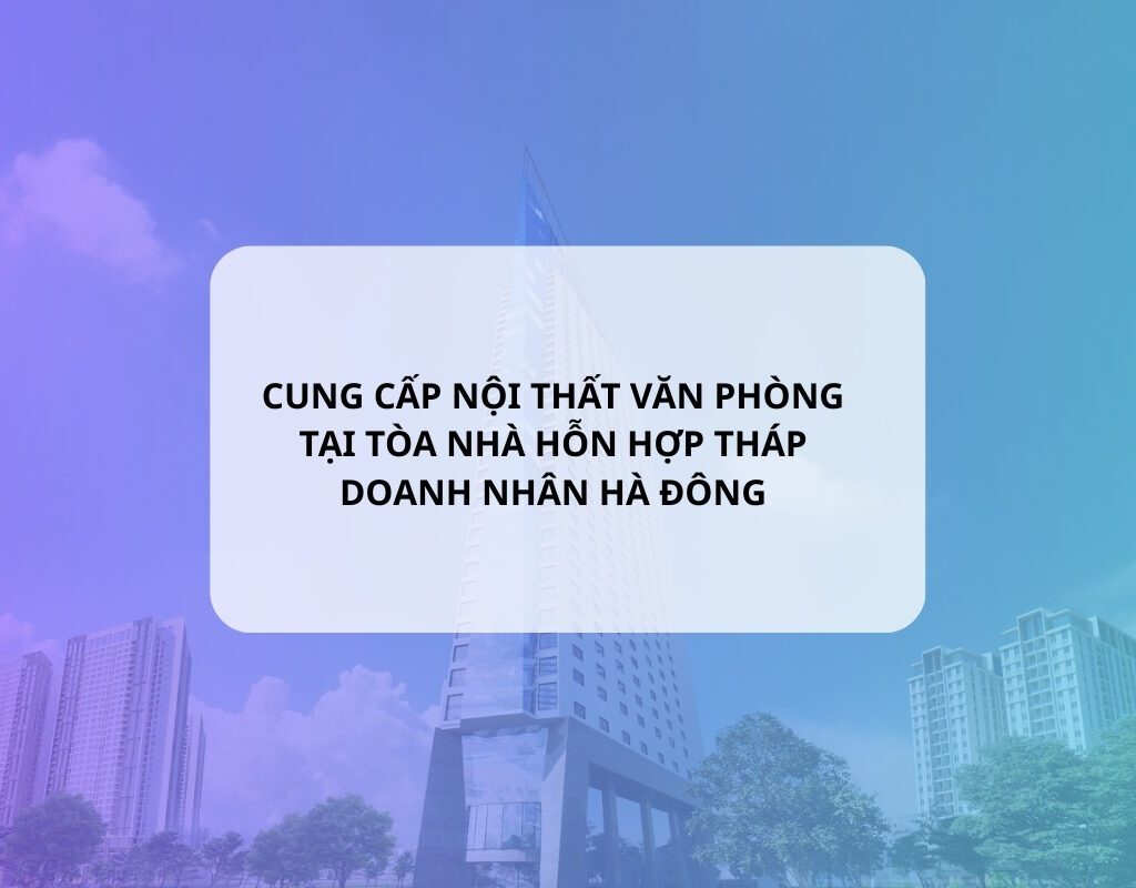 ANETO HOÀN THIỆN DỰ ÁN CUNG CẤP NỘI THẤT VĂN PHÒNG TẠI TÒA NHÀ HỖN HỢP THÁP DOANH NHÂN HÀ ĐÔNG